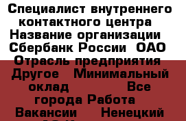 Специалист внутреннего контактного центра › Название организации ­ Сбербанк России, ОАО › Отрасль предприятия ­ Другое › Минимальный оклад ­ 18 500 - Все города Работа » Вакансии   . Ненецкий АО,Красное п.